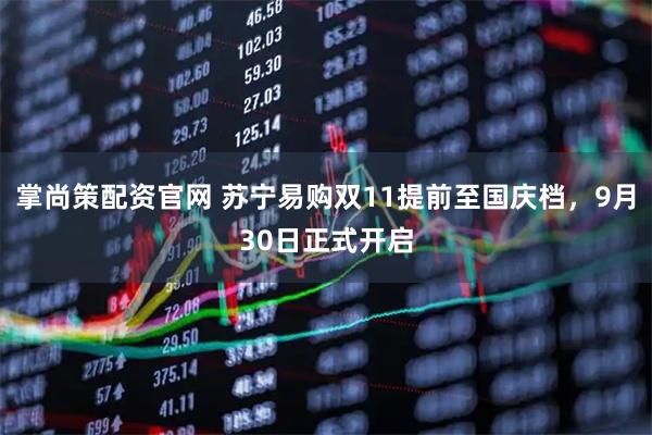 掌尚策配资官网 苏宁易购双11提前至国庆档，9月30日正式开启