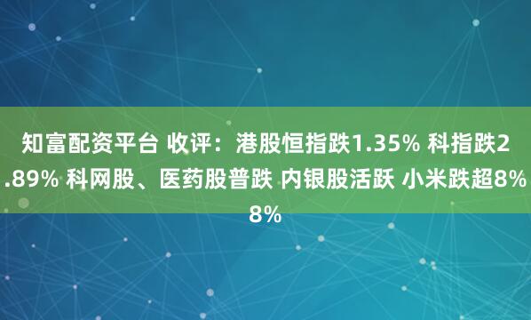 知富配资平台 收评：港股恒指跌1.35% 科指跌2.89% 科网股、医药股普跌 内银股活跃 小米跌超8%