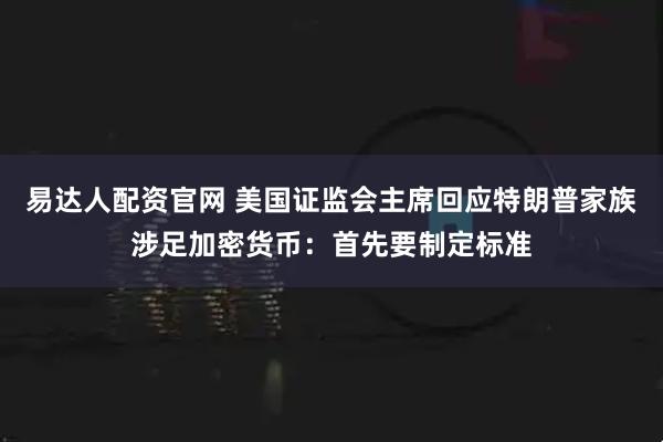 易达人配资官网 美国证监会主席回应特朗普家族涉足加密货币：首先要制定标准