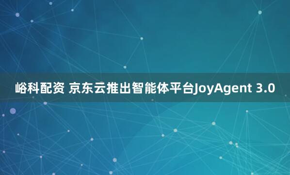 峪科配资 京东云推出智能体平台JoyAgent 3.0