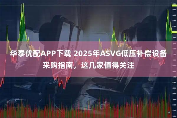 华泰优配APP下载 2025年ASVG低压补偿设备采购指南，这几家值得关注