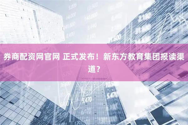 券商配资网官网 正式发布！新东方教育集团报读渠道？