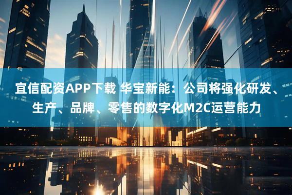 宜信配资APP下载 华宝新能：公司将强化研发、生产、品牌、零售的数字化M2C运营能力