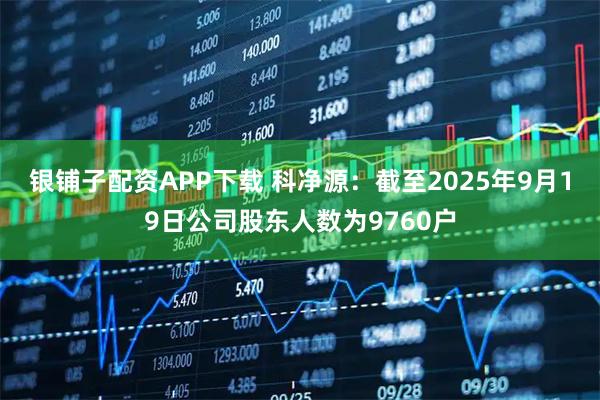 银铺子配资APP下载 科净源：截至2025年9月19日公司股东人数为9760户