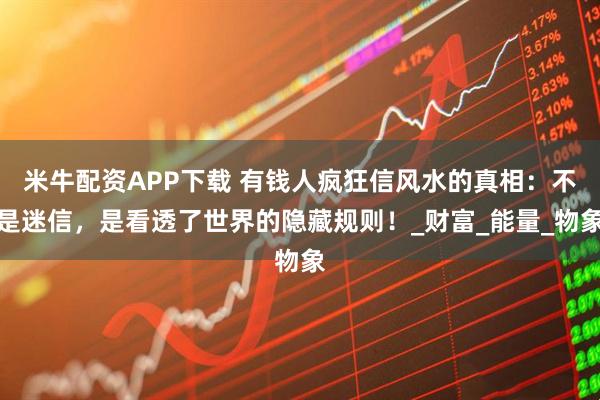 米牛配资APP下载 有钱人疯狂信风水的真相：不是迷信，是看透了世界的隐藏规则！_财富_能量_物象