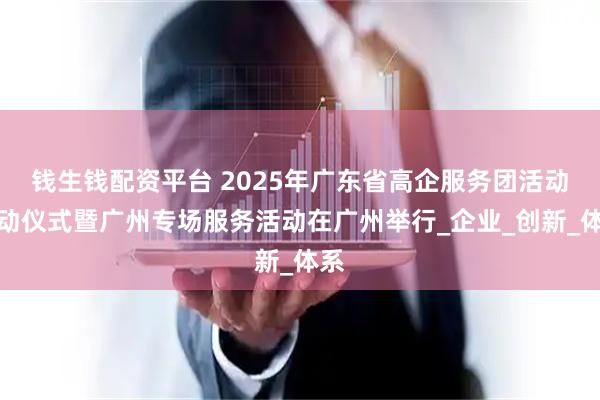 钱生钱配资平台 2025年广东省高企服务团活动启动仪式暨广州专场服务活动在广州举行_企业_创新_体系