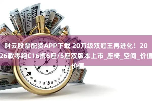 财云股票配资APP下载 20万级双冠王再进化！2026款零跑C16携6座/5座双版本上市_座椅_空间_价值