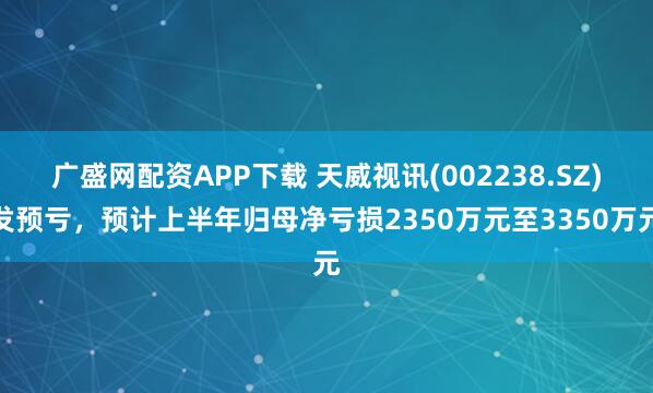 广盛网配资APP下载 天威视讯(002238.SZ)发预亏,预计上半年归母净亏损2350万元至3350万元