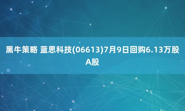 黑牛策略 蓝思科技(06613)7月9日回购6.13万股A股
