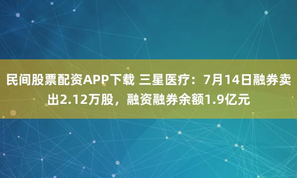 民间股票配资APP下载 三星医疗：7月14日融券卖出2.12万股，融资融券余额1.9亿元