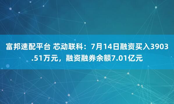 富邦速配平台 芯动联科：7月14日融资买入3903.51万元，融资融券余额7.01亿元