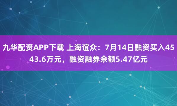 九华配资APP下载 上海谊众：7月14日融资买入4543.6万元，融资融券余额5.47亿元