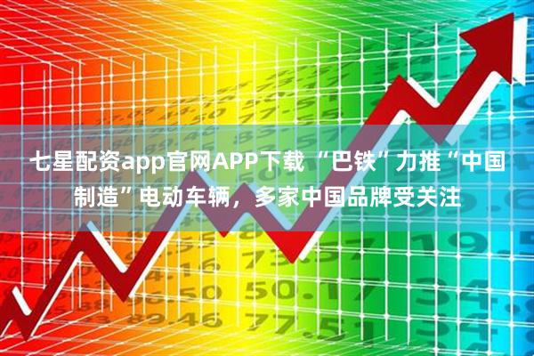 七星配资app官网APP下载 “巴铁”力推“中国制造”电动车辆,多家中国品牌受关注
