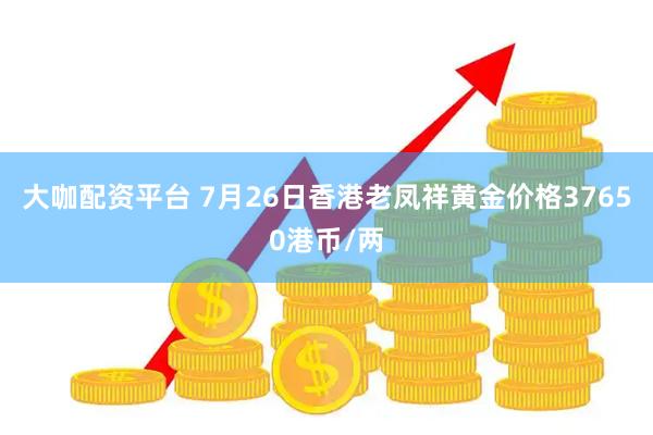 大咖配资平台 7月26日香港老凤祥黄金价格37650港币/两