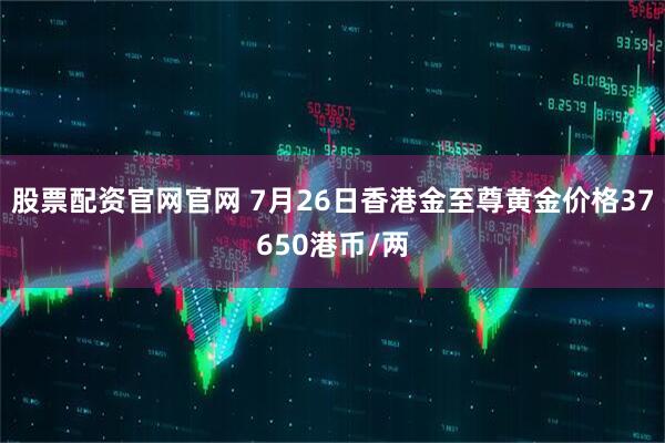 股票配资官网官网 7月26日香港金至尊黄金价格37650港币/两