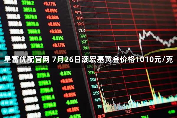 星富优配官网 7月26日潮宏基黄金价格1010元/克