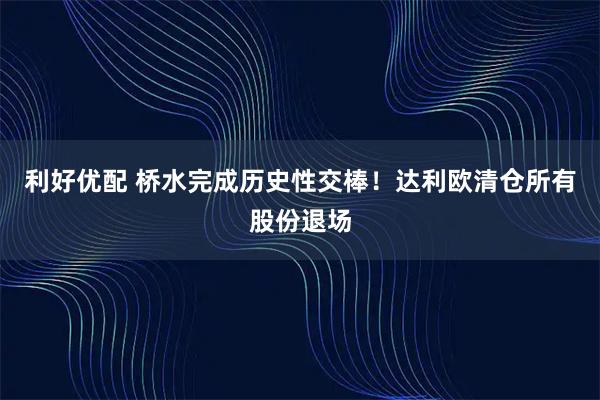 利好优配 桥水完成历史性交棒!达利欧清仓所有股份退场