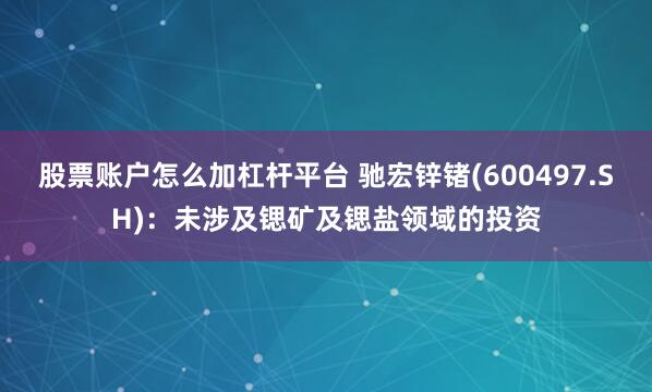 股票账户怎么加杠杆平台 驰宏锌锗(600497.SH)：未涉及锶矿及锶盐领域的投资