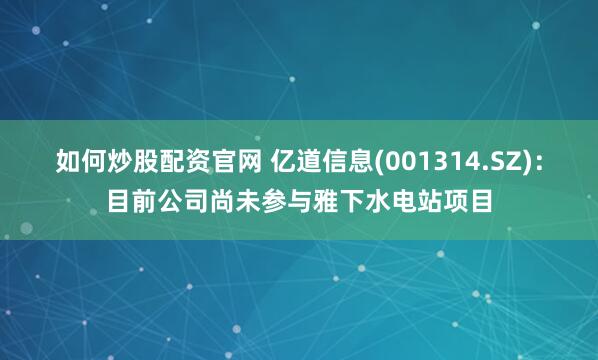 如何炒股配资官网 亿道信息(001314.SZ)：目前公司尚未参与雅下水电站项目