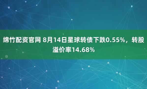 绵竹配资官网 8月14日星球转债下跌0.55%，转股溢价率14.68%