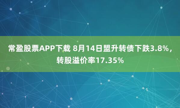 常盈股票APP下载 8月14日盟升转债下跌3.8%，转股溢价率17.35%